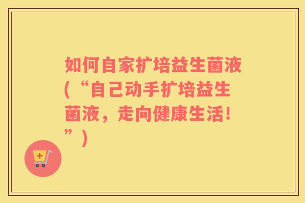如何自家扩培益生菌液(“自己动手扩培益生菌液，走向健康生活！”)