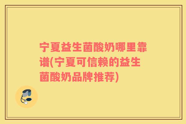 宁夏益生菌酸奶哪里靠谱(宁夏可信赖的益生菌酸奶品牌推荐)