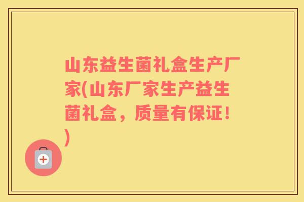 山东益生菌礼盒生产厂家(山东厂家生产益生菌礼盒，质量有保证！)