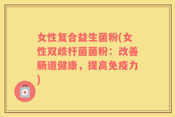 女性复合益生菌粉(女性双歧杆菌菌粉：改善肠道健康，提高免疫力)
