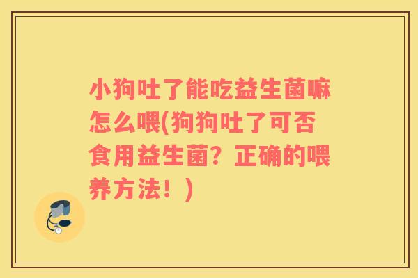小狗吐了能吃益生菌嘛怎么喂(狗狗吐了可否食用益生菌？正确的喂养方法！)