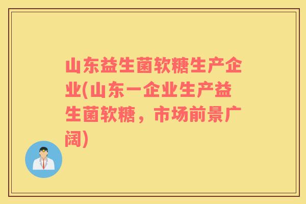 山东益生菌软糖生产企业(山东一企业生产益生菌软糖，市场前景广阔)