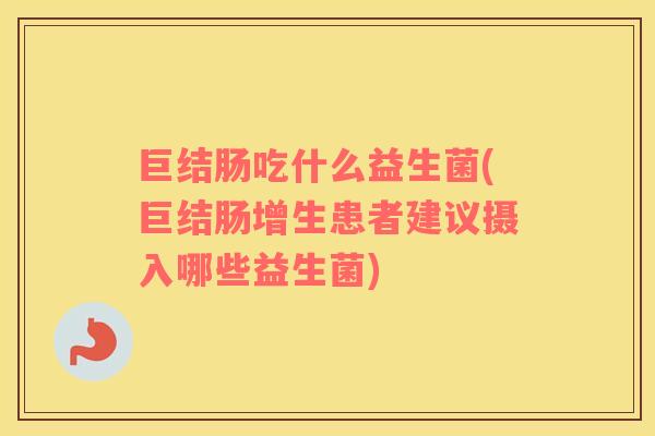 巨结肠吃什么益生菌(巨结肠增生患者建议摄入哪些益生菌)