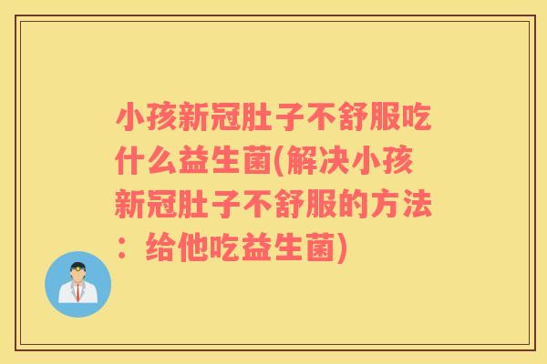 小孩新冠肚子不舒服吃什么益生菌(解决小孩新冠肚子不舒服的方法：给他吃益生菌)