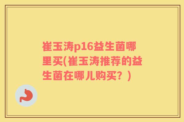 崔玉涛p16益生菌哪里买(崔玉涛推荐的益生菌在哪儿购买？)