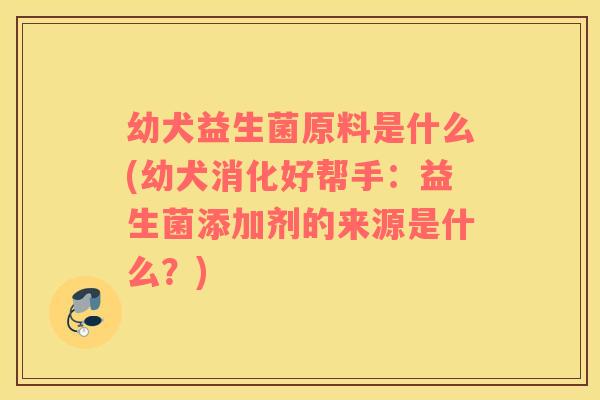 幼犬益生菌原料是什么(幼犬消化好帮手：益生菌添加剂的来源是什么？)
