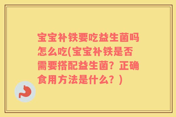 宝宝补铁要吃益生菌吗怎么吃(宝宝补铁是否需要搭配益生菌？正确食用方法是什么？)