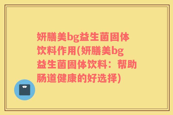 妍膳美bg益生菌固体饮料作用(妍膳美bg益生菌固体饮料：帮助肠道健康的好选择)