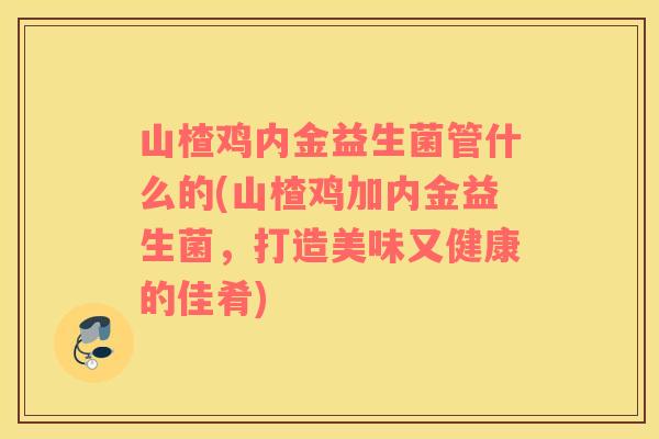 山楂鸡内金益生菌管什么的(山楂鸡加内金益生菌，打造美味又健康的佳肴)