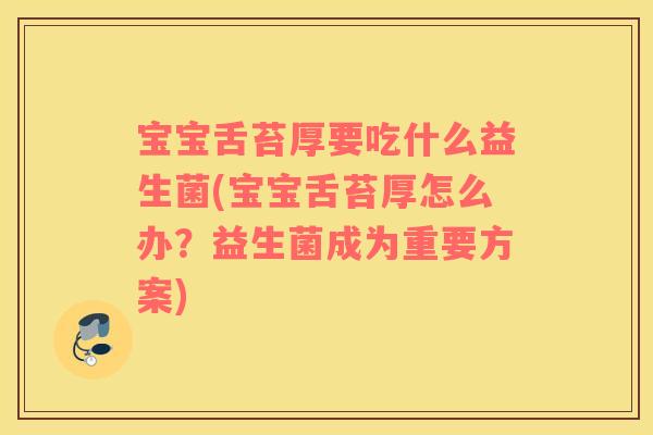 宝宝舌苔厚要吃什么益生菌(宝宝舌苔厚怎么办?益生菌成为重要方案) 宝宝舌苔厚要吃什么益生菌(宝宝舌苔厚怎么办?益生菌成为重要方案)