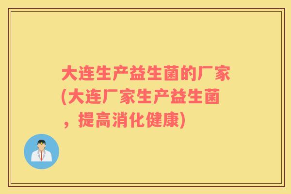 大连生产益生菌的厂家(大连厂家生产益生菌，提高消化健康)