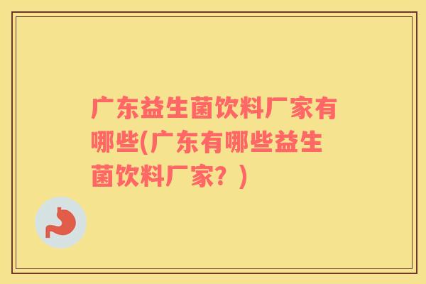 广东益生菌饮料厂家有哪些(广东有哪些益生菌饮料厂家?) 广东益生菌饮料厂家有哪些(广东有哪些益生菌饮料厂家?)