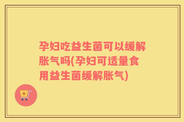 孕妇吃益生菌可以缓解胀气吗(孕妇可适量食用益生菌缓解胀气)