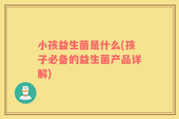 小孩益生菌是什么(孩子必备的益生菌产品详解)