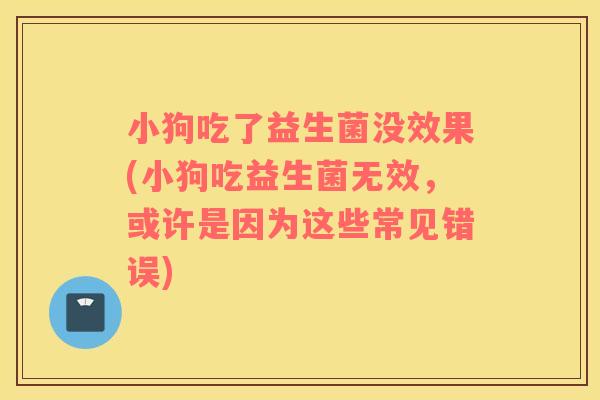 小狗吃了益生菌没效果(小狗吃益生菌无效，或许是因为这些常见错误)