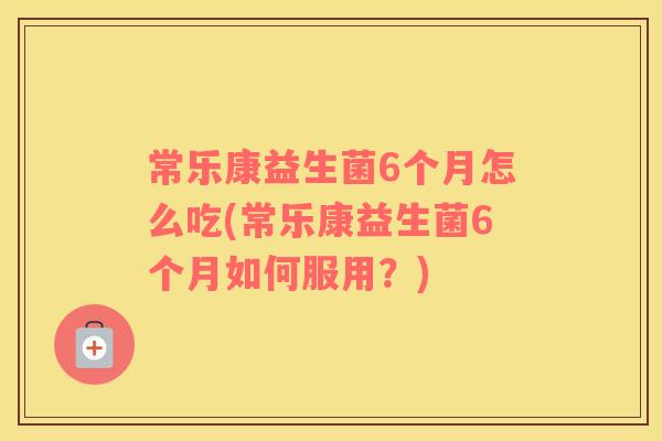 常乐康益生菌6个月怎么吃(常乐康益生菌6个月如何服用？)