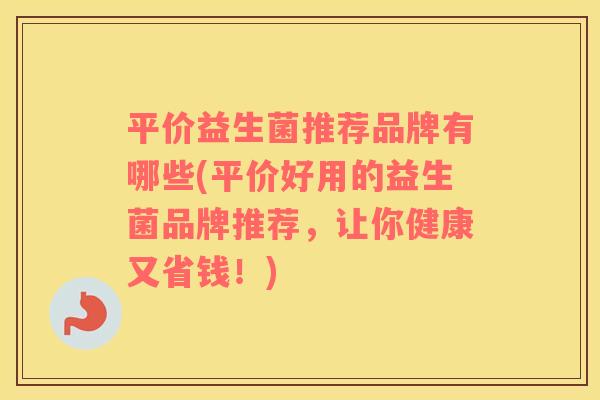 平价益生菌推荐品牌有哪些(平价好用的益生菌品牌推荐，让你健康又省钱！)