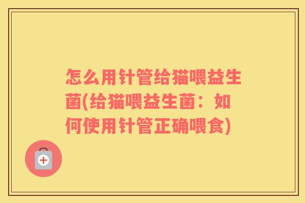 怎么用针管给猫喂益生菌(给猫喂益生菌：如何使用针管正确喂食)