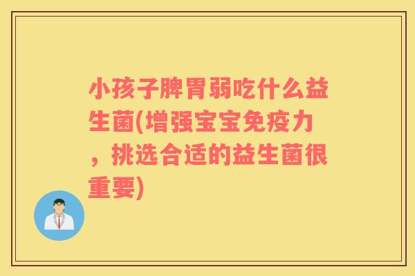 小孩子脾胃弱吃什么益生菌(增强宝宝免疫力，挑选合适的益生菌很重要)