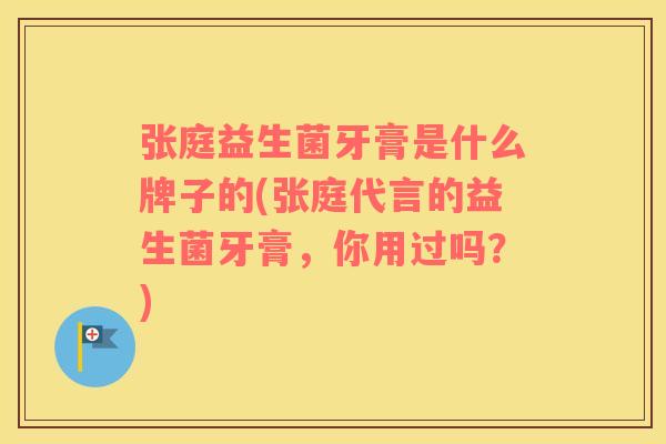 张庭益生菌牙膏是什么牌子的(张庭代言的益生菌牙膏，你用过吗？)