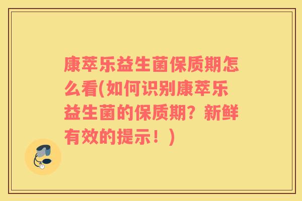 康萃乐益生菌保质期怎么看(如何识别康萃乐益生菌的保质期？新鲜有效的提示！)