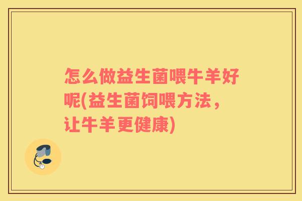 怎么做益生菌喂牛羊好呢(益生菌饲喂方法，让牛羊更健康)