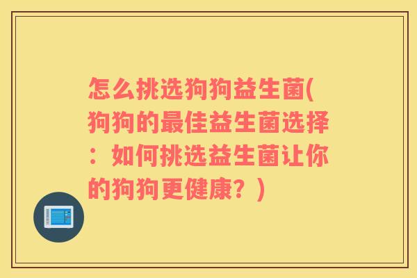 怎么挑选狗狗益生菌(狗狗的最佳益生菌选择：如何挑选益生菌让你的狗狗更健康？)