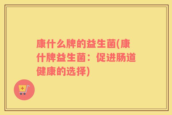 康什么牌的益生菌(康什牌益生菌：促进肠道健康的选择)
