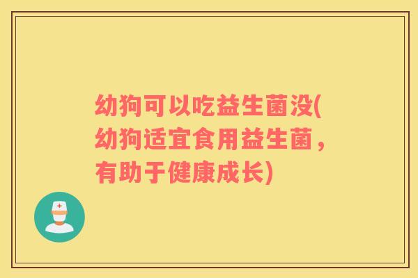 幼狗可以吃益生菌没(幼狗适宜食用益生菌，有助于健康成长)