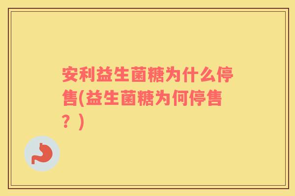 安利益生菌糖为什么停售(益生菌糖为何停售？)