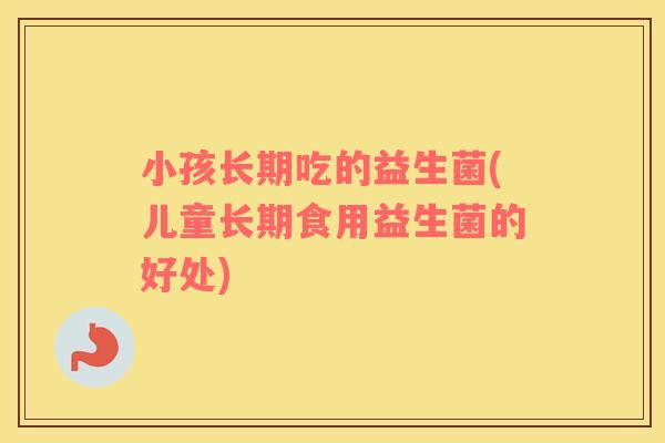 小孩长期吃的益生菌(儿童长期食用益生菌的好处)