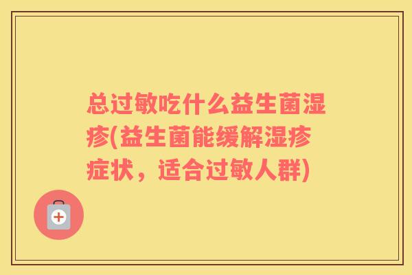 总过敏吃什么益生菌湿疹(益生菌能缓解湿疹症状，适合过敏人群)