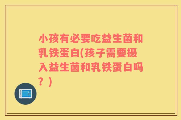 小孩有必要吃益生菌和乳铁蛋白(孩子需要摄入益生菌和乳铁蛋白吗？)