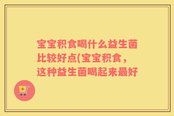 宝宝积食喝什么益生菌比较好点(宝宝积食，这种益生菌喝起来最好