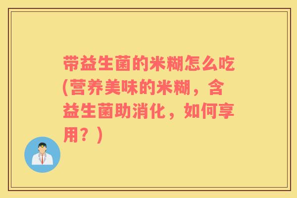 带益生菌的米糊怎么吃(营养美味的米糊，含益生菌助消化，如何享用？)