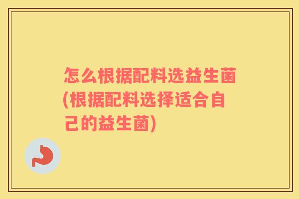 怎么根据配料选益生菌(根据配料选择适合自己的益生菌) 怎么根据配料选益生菌(根据配料选择适合自己的益生菌)