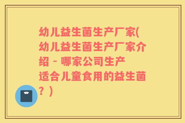 幼儿益生菌生产厂家(幼儿益生菌生产厂家介绍 - 哪家公司生产适合儿童食用的益生菌?) 幼儿益生菌生产厂家(幼儿益生菌生产厂家介绍 - 哪家公司生产适合儿童食用的益生菌?)