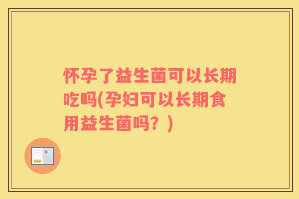 怀孕了益生菌可以长期吃吗(孕妇可以长期食用益生菌吗？)