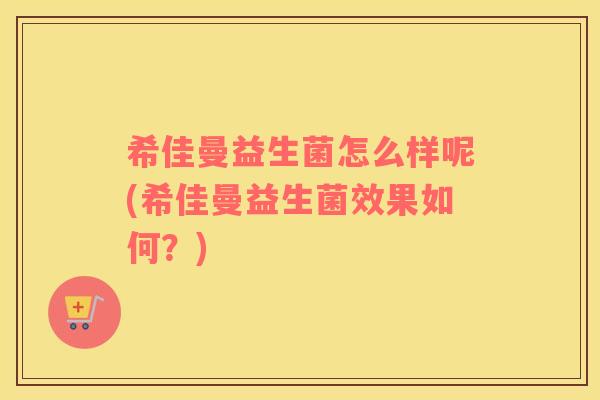 希佳曼益生菌怎么样呢(希佳曼益生菌效果如何？)