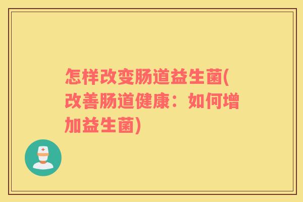 怎样改变肠道益生菌(改善肠道健康：如何增加益生菌)