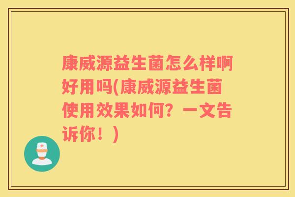 康威源益生菌怎么样啊好用吗(康威源益生菌使用效果如何？一文告诉你！)