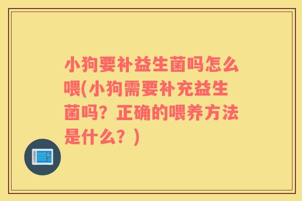 小狗要补益生菌吗怎么喂(小狗需要补充益生菌吗？正确的喂养方法是什么？)