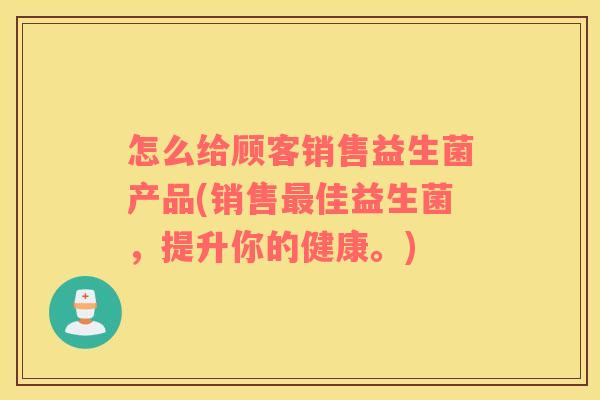 怎么给顾客销售益生菌产品(销售最佳益生菌，提升你的健康。)