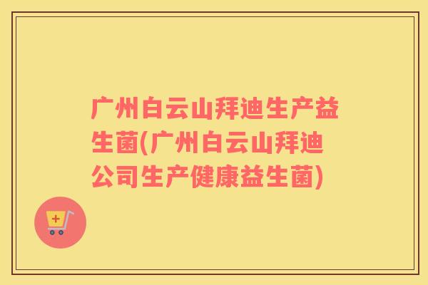 广州白云山拜迪生产益生菌(广州白云山拜迪公司生产健康益生菌)