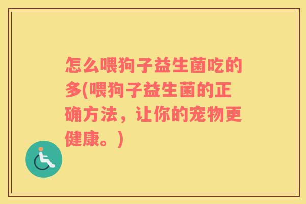 怎么喂狗子益生菌吃的多(喂狗子益生菌的正确方法，让你的宠物更健康。)