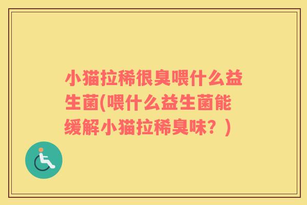 小猫拉稀很臭喂什么益生菌(喂什么益生菌能缓解小猫拉稀臭味？)