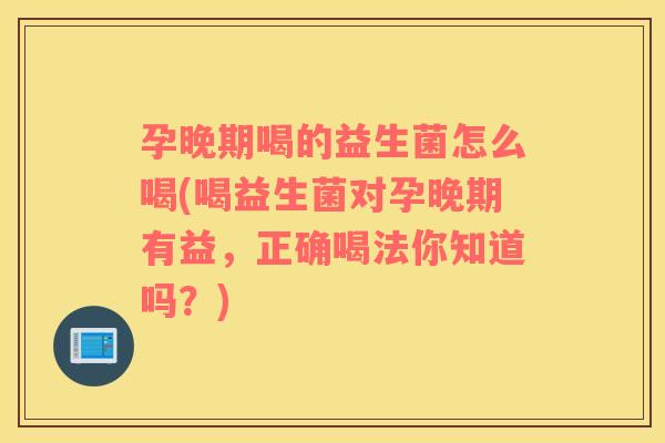 孕晚期喝的益生菌怎么喝(喝益生菌对孕晚期有益，正确喝法你知道吗？)