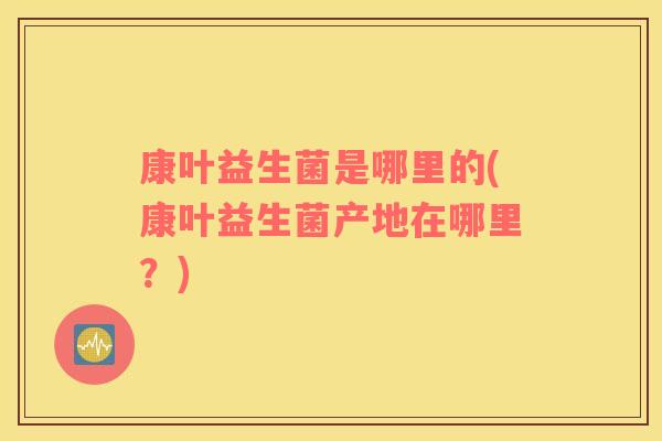 康叶益生菌是哪里的(康叶益生菌产地在哪里？)