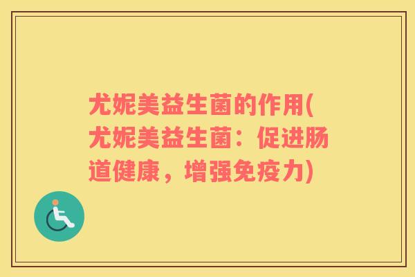 尤妮美益生菌的作用(尤妮美益生菌：促进肠道健康，增强免疫力)