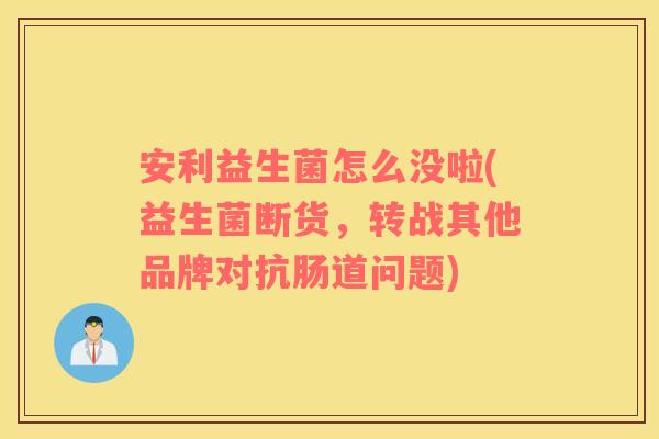 安利益生菌怎么没啦(益生菌断货，转战其他品牌对抗肠道问题)